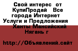 «Свой интерес» от КупиПродай - Все города Интернет » Услуги и Предложения   . Ханты-Мансийский,Нягань г.